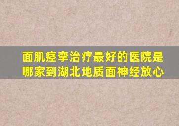 面肌痉挛治疗最好的医院是哪家到湖北地质面神经放心