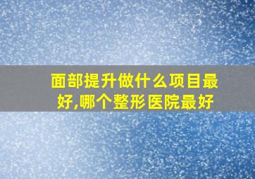 面部提升做什么项目最好,哪个整形医院最好