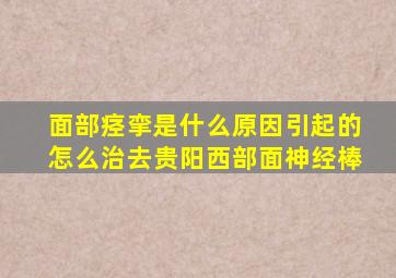 面部痉挛是什么原因引起的怎么治去贵阳西部面神经棒