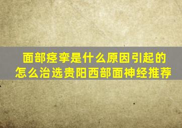 面部痉挛是什么原因引起的怎么治选贵阳西部面神经推荐