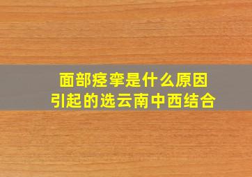 面部痉挛是什么原因引起的选云南中西结合