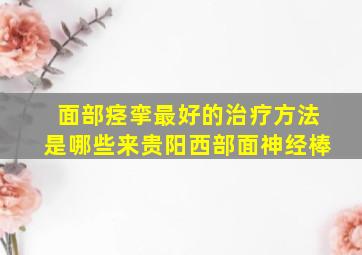 面部痉挛最好的治疗方法是哪些来贵阳西部面神经棒