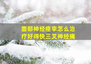 面部神经痉挛怎么治疗好得快三叉神经痛