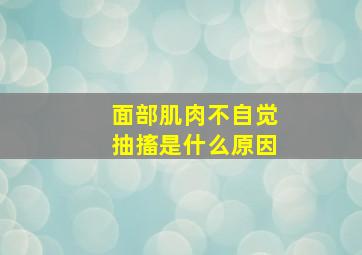 面部肌肉不自觉抽搐是什么原因