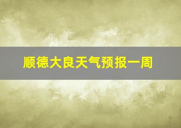 顺德大良天气预报一周