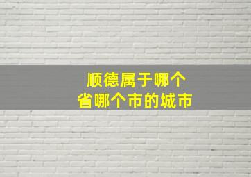 顺德属于哪个省哪个市的城市