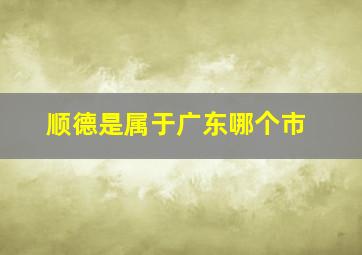 顺德是属于广东哪个市