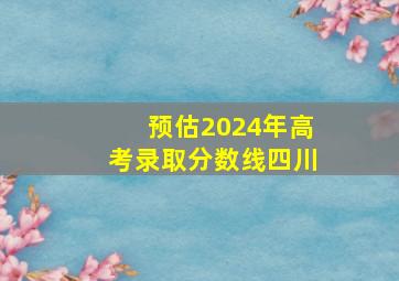 预估2024年高考录取分数线四川