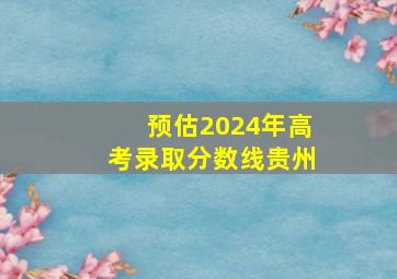 预估2024年高考录取分数线贵州