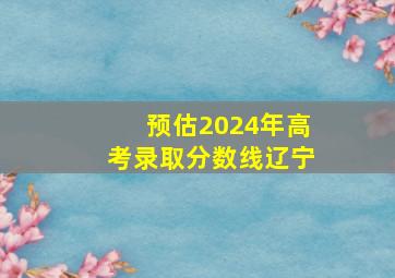 预估2024年高考录取分数线辽宁