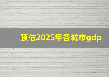 预估2025年各城市gdp