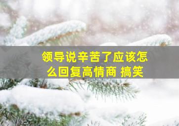 领导说辛苦了应该怎么回复高情商 搞笑