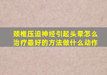 颈椎压迫神经引起头晕怎么治疗最好的方法做什么动作