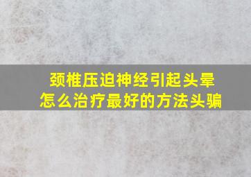 颈椎压迫神经引起头晕怎么治疗最好的方法头骗