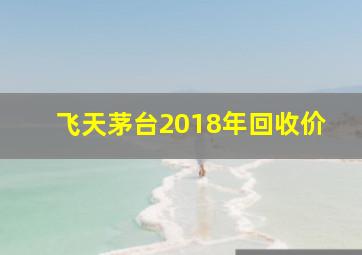 飞天茅台2018年回收价