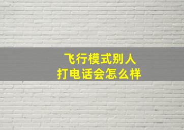 飞行模式别人打电话会怎么样