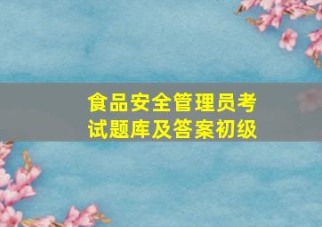 食品安全管理员考试题库及答案初级