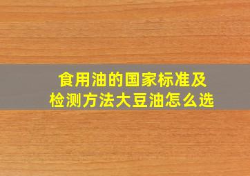 食用油的国家标准及检测方法大豆油怎么选