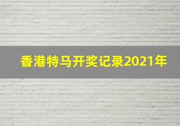 香港特马开奖记录2021年