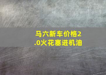 马六新车价格2.0火花塞进机油