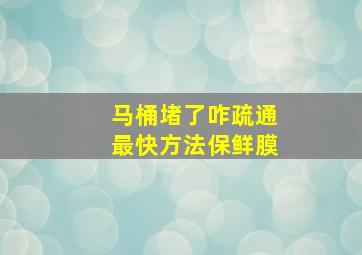 马桶堵了咋疏通最快方法保鲜膜