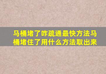 马桶堵了咋疏通最快方法马桶堵住了用什么方法取出来