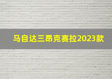 马自达三昂克赛拉2023款