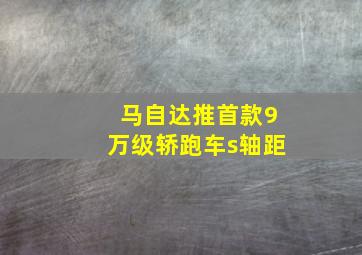 马自达推首款9万级轿跑车s轴距