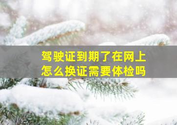 驾驶证到期了在网上怎么换证需要体检吗