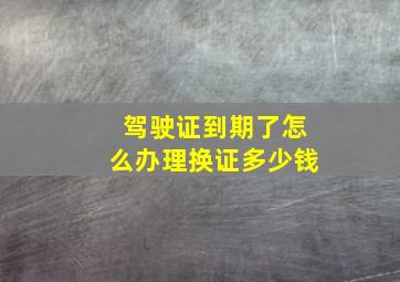 驾驶证到期了怎么办理换证多少钱