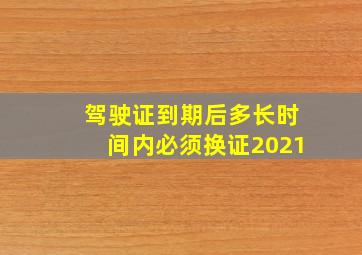 驾驶证到期后多长时间内必须换证2021