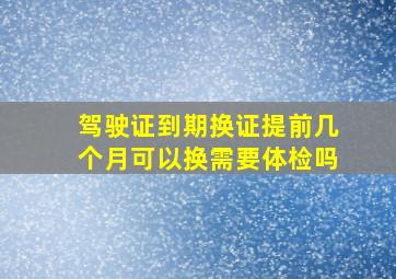 驾驶证到期换证提前几个月可以换需要体检吗