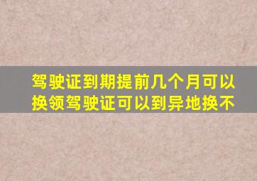 驾驶证到期提前几个月可以换领驾驶证可以到异地换不