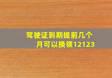 驾驶证到期提前几个月可以换领12123