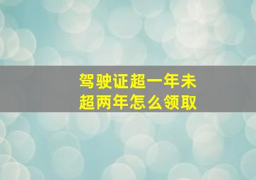 驾驶证超一年未超两年怎么领取