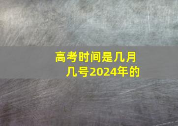 高考时间是几月几号2024年的