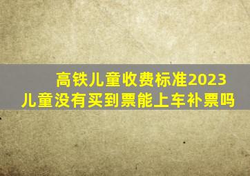 高铁儿童收费标准2023儿童没有买到票能上车补票吗