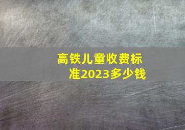 高铁儿童收费标准2023多少钱