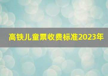 高铁儿童票收费标准2023年