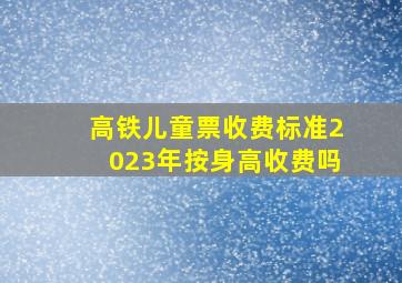 高铁儿童票收费标准2023年按身高收费吗