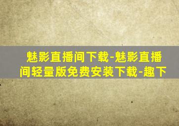 魅影直播间下载-魅影直播间轻量版免费安装下载-趣下