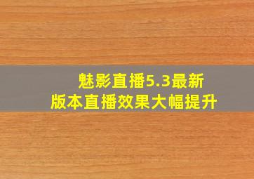 魅影直播5.3最新版本直播效果大幅提升