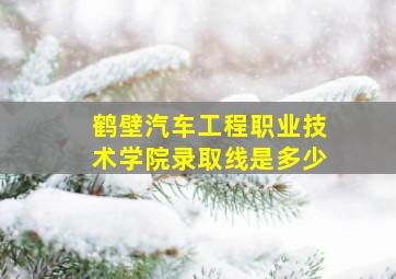 鹤壁汽车工程职业技术学院录取线是多少