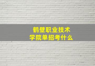 鹤壁职业技术学院单招考什么