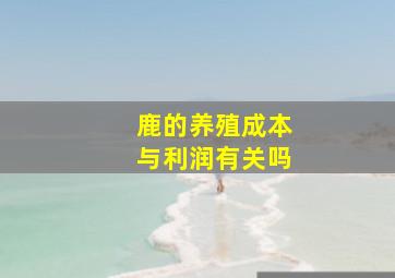 鹿的养殖成本与利润有关吗