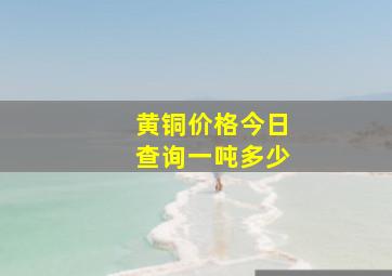 黄铜价格今日查询一吨多少