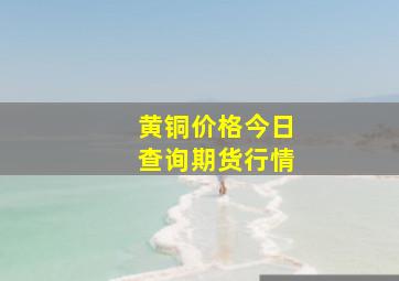 黄铜价格今日查询期货行情