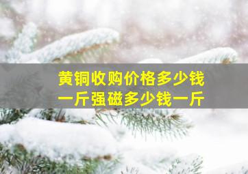 黄铜收购价格多少钱一斤强磁多少钱一斤