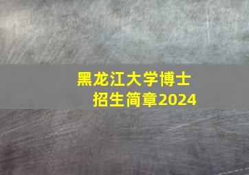 黑龙江大学博士招生简章2024