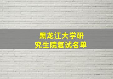 黑龙江大学研究生院复试名单